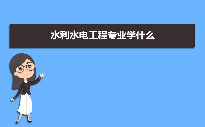 水利水电工程专业学什么(附学习科目和课程)